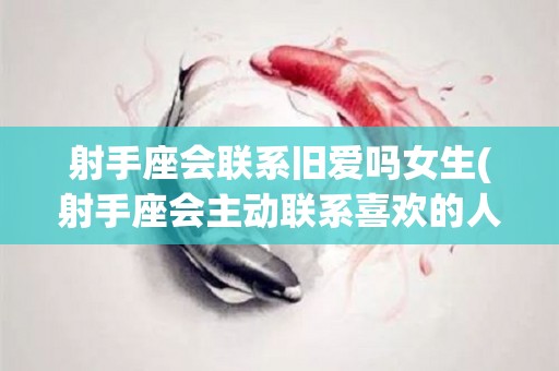 射手座会联系旧爱吗女生(射手座会主动联系喜欢的人吗)