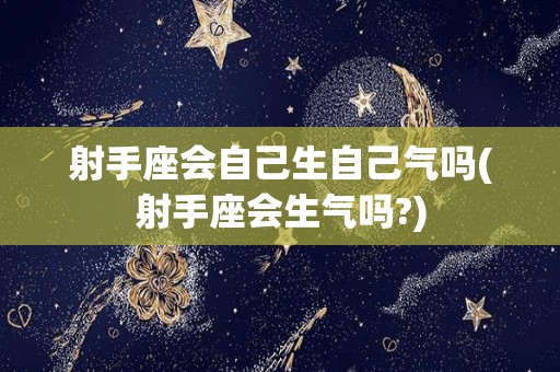 射手座会自己生自己气吗(射手座会生气吗?)