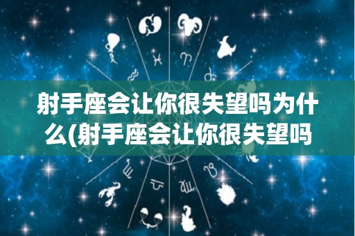 射手座会让你很失望吗为什么(射手座会让你很失望吗为什么呢)