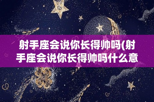 射手座会说你长得帅吗(射手座会说你长得帅吗什么意思)