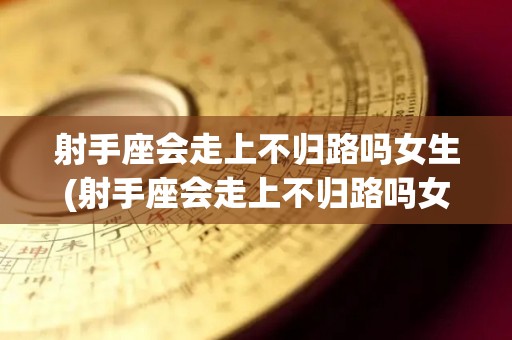 射手座会走上不归路吗女生(射手座会走上不归路吗女生性格)