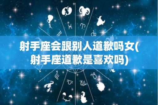 射手座会跟别人道歉吗女(射手座道歉是喜欢吗)