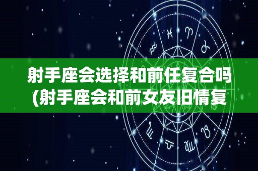 射手座会选择和前任复合吗(射手座会和前女友旧情复燃吗)