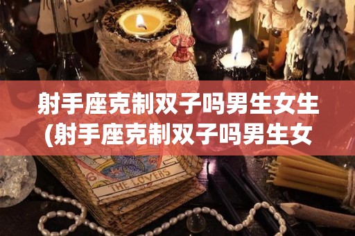射手座克制双子吗男生女生(射手座克制双子吗男生女生都喜欢吗)