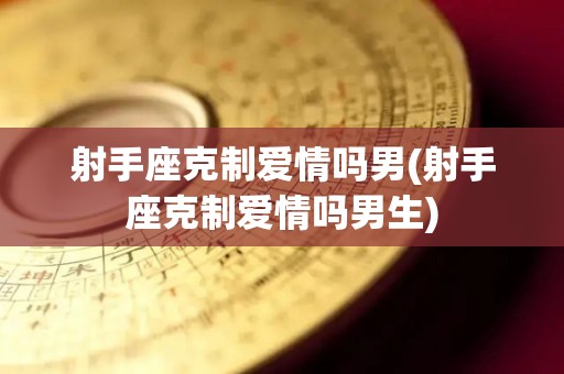 射手座克制爱情吗男(射手座克制爱情吗男生)