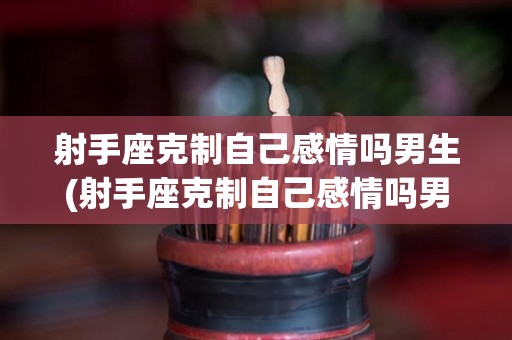 射手座克制自己感情吗男生(射手座克制自己感情吗男生会怎么样)