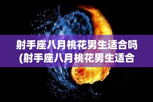射手座八月桃花男生适合吗(射手座八月桃花男生适合吗知乎)