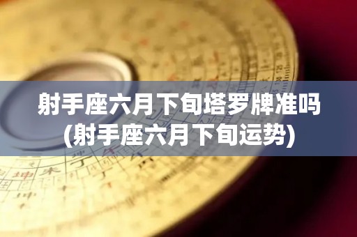 射手座六月下旬塔罗牌准吗(射手座六月下旬运势)