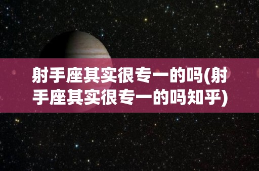 射手座其实很专一的吗(射手座其实很专一的吗知乎)