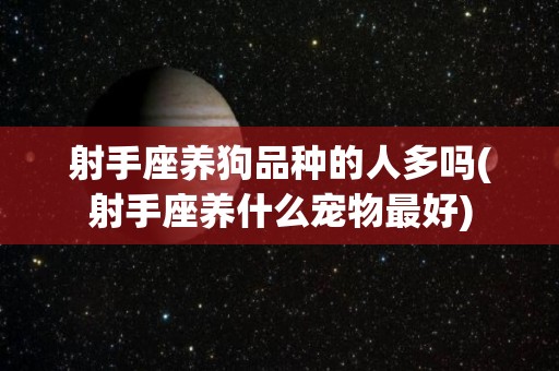 射手座养狗品种的人多吗(射手座养什么宠物最好)