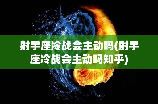 射手座冷战会主动吗(射手座冷战会主动吗知乎)