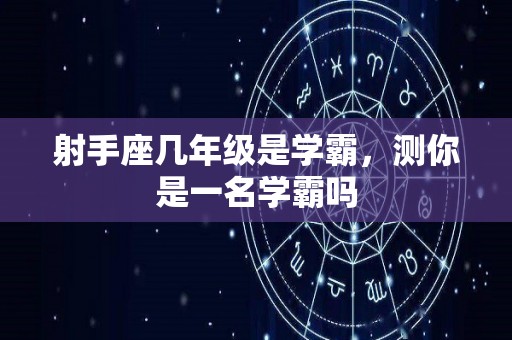 射手座几年级是学霸，测你是一名学霸吗