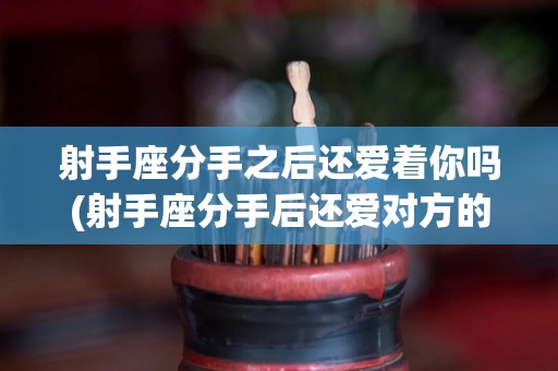 射手座分手之后还爱着你吗(射手座分手后还爱对方的表现)