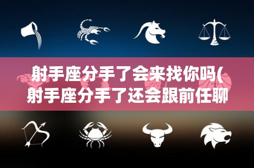 射手座分手了会来找你吗(射手座分手了还会跟前任聊天吗)