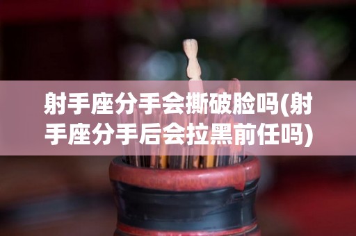 射手座分手会撕破脸吗(射手座分手后会拉黑前任吗)