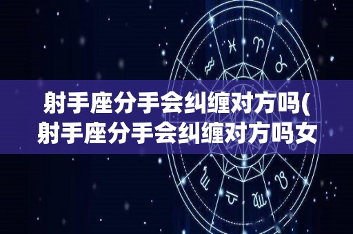射手座分手会纠缠对方吗(射手座分手会纠缠对方吗女生)