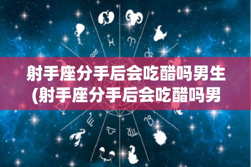 射手座分手后会吃醋吗男生(射手座分手后会吃醋吗男生怎么办)