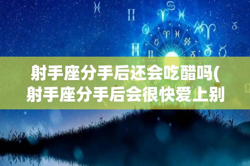 射手座分手后还会吃醋吗(射手座分手后会很快爱上别人吗)