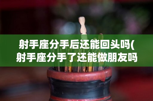 射手座分手后还能回头吗(射手座分手了还能做朋友吗)