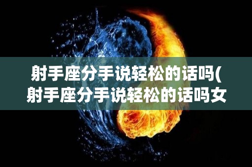 射手座分手说轻松的话吗(射手座分手说轻松的话吗女生)