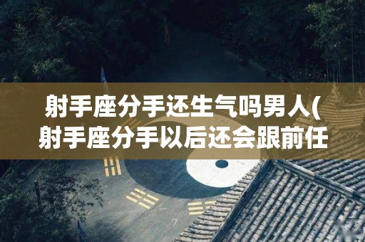 射手座分手还生气吗男人(射手座分手以后还会跟前任和好吗)