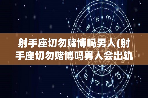 射手座切勿赌博吗男人(射手座切勿赌博吗男人会出轨吗)