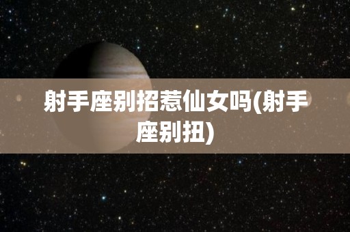 射手座别招惹仙女吗(射手座别扭)