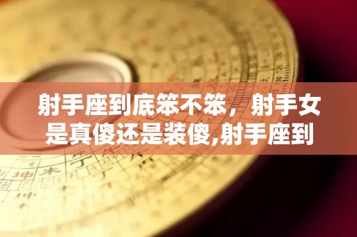 射手座到底笨不笨，射手女是真傻还是装傻,射手座到底笨不笨？