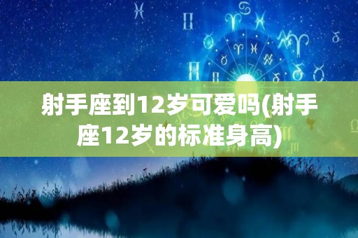 射手座到12岁可爱吗(射手座12岁的标准身高)