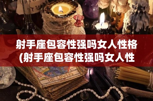 射手座包容性强吗女人性格(射手座包容性强吗女人性格好吗)