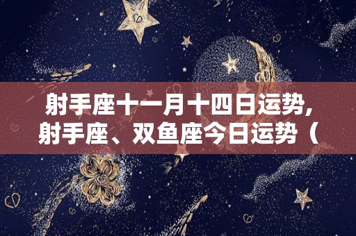 射手座十一月十四日运势,射手座、双鱼座今日运势（5月7日）