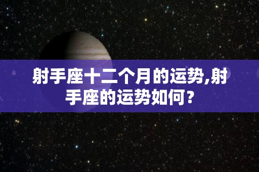 射手座十二个月的运势,射手座的运势如何？