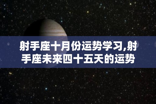 射手座十月份运势学习,射手座未来四十五天的运势