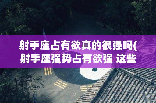 射手座占有欲真的很强吗(射手座强势占有欲强 这些你都了解吗)