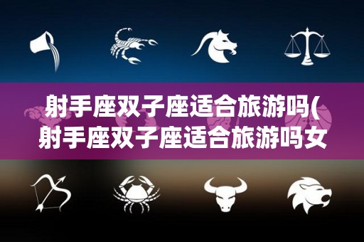 射手座双子座适合旅游吗(射手座双子座适合旅游吗女生)