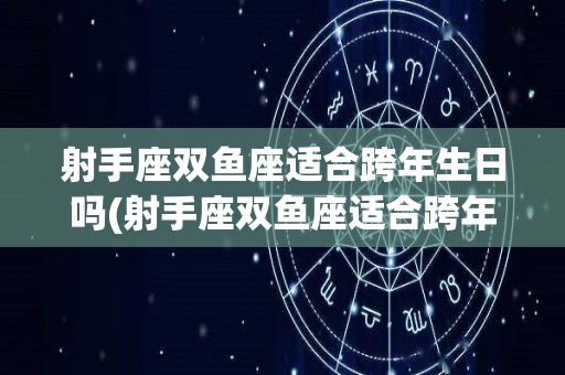 射手座双鱼座适合跨年生日吗(射手座双鱼座适合跨年生日吗男)