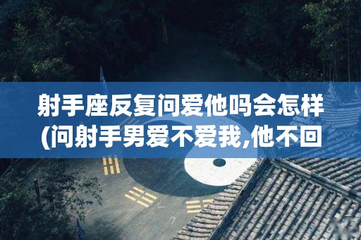 射手座反复问爱他吗会怎样(问射手男爱不爱我,他不回复了)