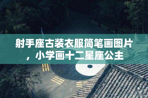 射手座古装衣服简笔画图片，小学画十二星座公主