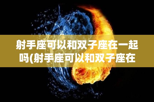 射手座可以和双子座在一起吗(射手座可以和双子座在一起吗女生)