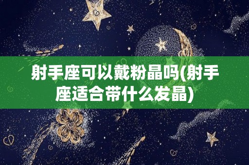 射手座可以戴粉晶吗(射手座适合带什么发晶)