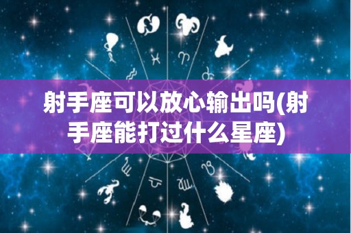 射手座可以放心输出吗(射手座能打过什么星座)