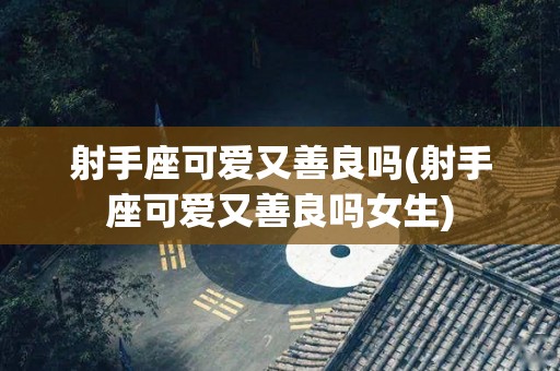 射手座可爱又善良吗(射手座可爱又善良吗女生)