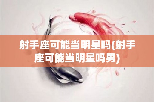 射手座可能当明星吗(射手座可能当明星吗男)