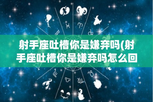 射手座吐槽你是嫌弃吗(射手座吐槽你是嫌弃吗怎么回复)