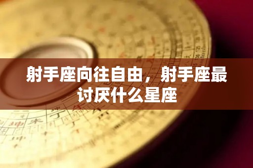 射手座向往自由，射手座最讨厌什么星座