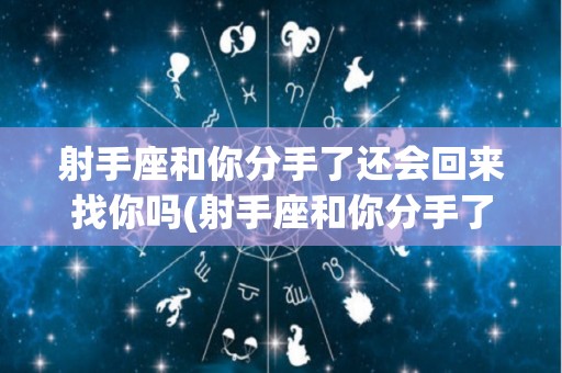 射手座和你分手了还会回来找你吗(射手座和你分手了还会回来找你吗女生)