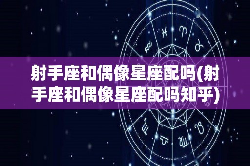 射手座和偶像星座配吗(射手座和偶像星座配吗知乎)