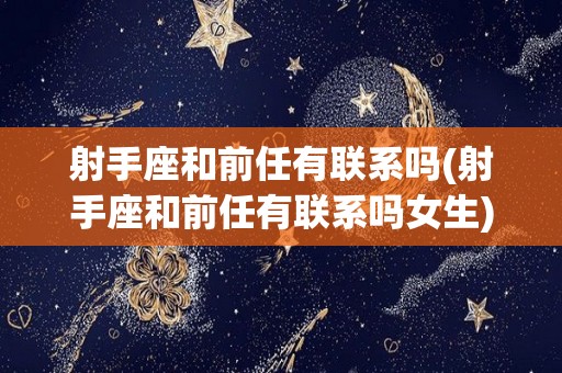 射手座和前任有联系吗(射手座和前任有联系吗女生)