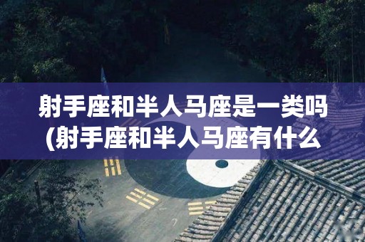 射手座和半人马座是一类吗(射手座和半人马座有什么区别)