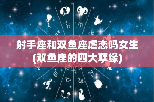 射手座和双鱼座虐恋吗女生(双鱼座的四大孽缘)